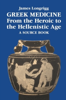 Greek Medicine from the Heroic to the Hellenistic Age : A Source Book