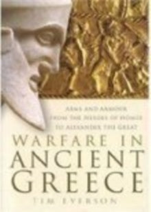 Warfare in Ancient Greece : Arms and Armour From the Heroes of Homer to Alexander the Great