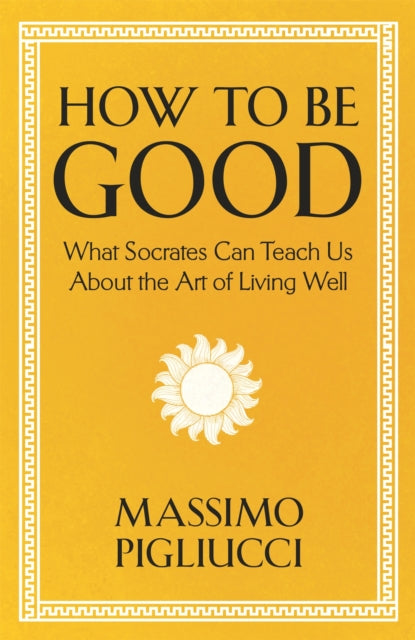 How to Be Good: What Socrates Can Teach Us About the Art of Living Well