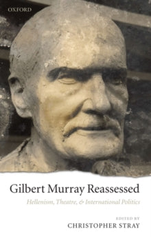 Gilbert Murray Reassessed : Hellenism, Theatre, and International Politics