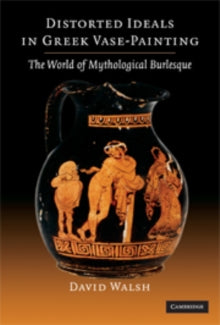 Distorted Ideals in Greek Vase Painting : The World of Mythological Burlesque