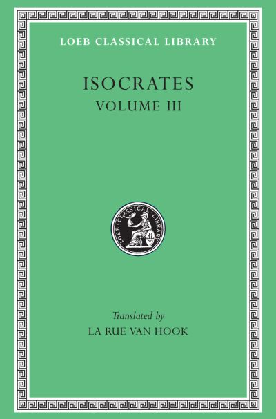 The Loeb Classical Library: Isocrates, Volume III : Evagoras. Helen. Busiris. Plataicus. Concerning the Team of Horses. Trapeziticus. Against Callimachus. Aegineticus. Against Lochites. Against Euthynus. Letters