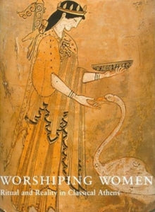 Worshipping Women : Ritual and Reality in Classical Athens