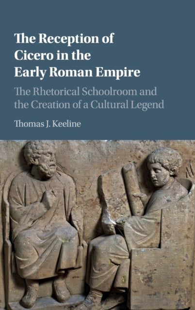 The Reception of Cicero in the Early Roman Empire : The Rhetorical Schoolroom and the Creation of a Cultural Legend
