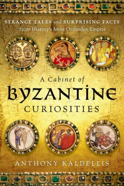 A Cabinet of Byzantine Curiosities : Strange Tales and Surprising Facts from History's Most Orthodox Empire