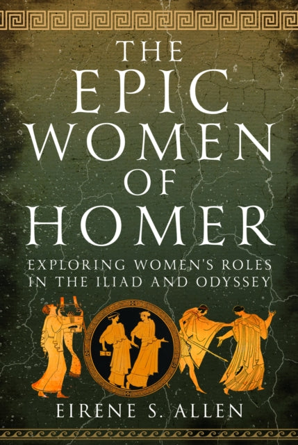 The Epic Women of Homer : Exploring Women's Roles in the Iliad and Odyssey